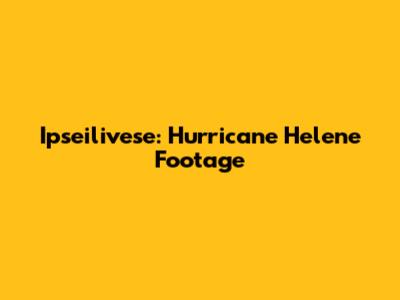 Ipseilivese: Hurricane Helene Footage
