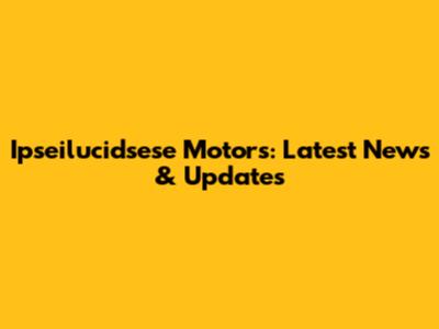 Ipseilucidsese Motors: Latest News & Updates