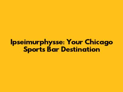 Ipseimurphysse: Your Chicago Sports Bar Destination