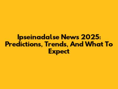 Ipseinadalse News 2025: Predictions, Trends, And What To Expect
