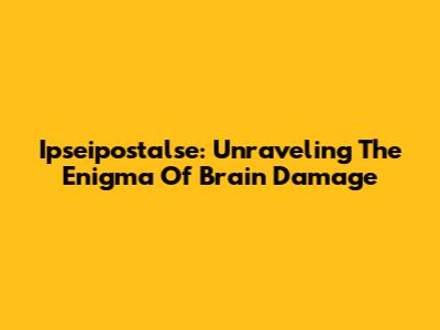 Ipseipostalse: Unraveling The Enigma Of Brain Damage