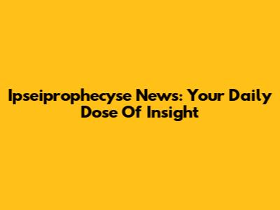 Ipseiprophecyse News: Your Daily Dose Of Insight