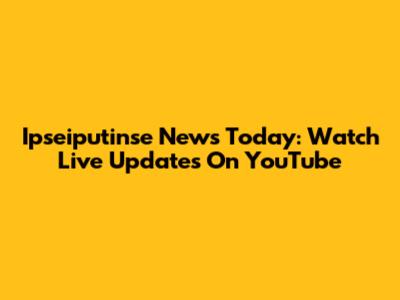 Ipseiputinse News Today: Watch Live Updates On YouTube