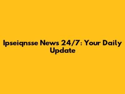 Ipseiqnsse News 24/7: Your Daily Update
