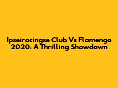 Ipseiracingse Club Vs Flamengo 2020: A Thrilling Showdown