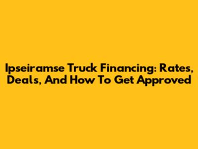 Ipseiramse Truck Financing: Rates, Deals, And How To Get Approved