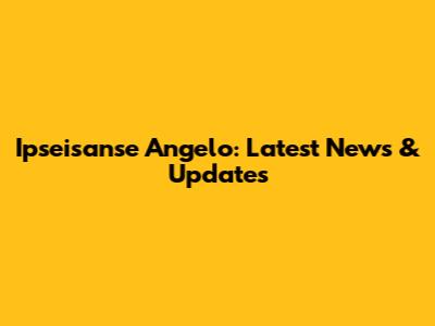 Ipseisanse Angelo: Latest News & Updates