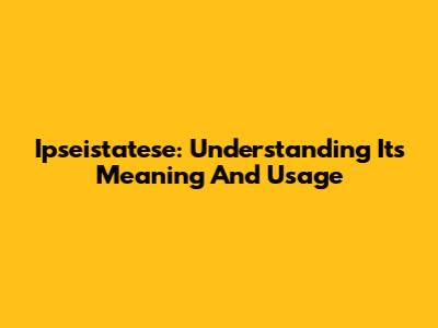 Ipseistatese: Understanding Its Meaning And Usage