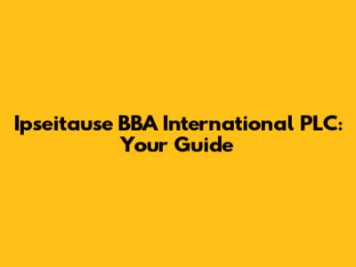 Ipseitause BBA International PLC: Your Guide