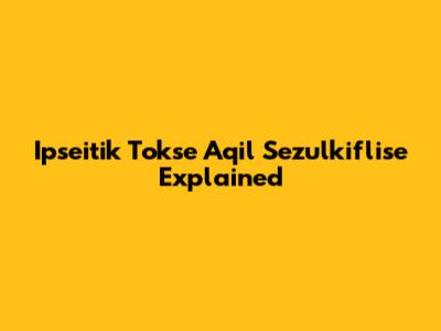 Ipseitik Tokse Aqil Sezulkiflise Explained
