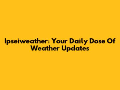 Ipseiweather: Your Daily Dose Of Weather Updates