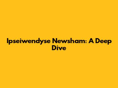 Ipseiwendyse Newsham: A Deep Dive