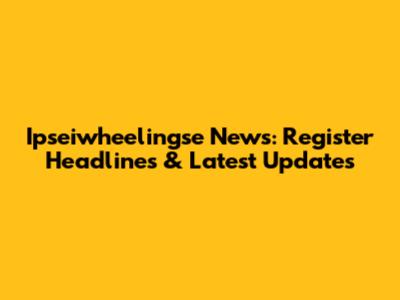 Ipseiwheelingse News: Register Headlines & Latest Updates