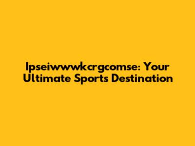 Ipseiwwwkcrgcomse: Your Ultimate Sports Destination