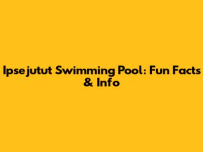 Ipsejutut Swimming Pool: Fun Facts & Info