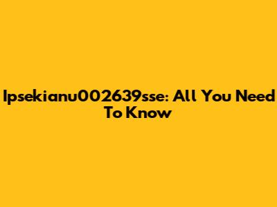Ipsekianu002639sse: All You Need To Know