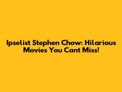 Ipselist Stephen Chow: Hilarious Movies You Can't Miss!