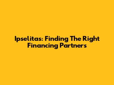 Ipselitas: Finding The Right Financing Partners