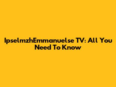IpselmzhEmmanuelse TV: All You Need To Know