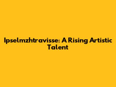 Ipselmzhtravisse: A Rising Artistic Talent