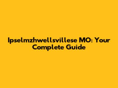 Ipselmzhwellsvillese MO: Your Complete Guide