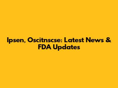 Ipsen, Oscitnscse: Latest News & FDA Updates