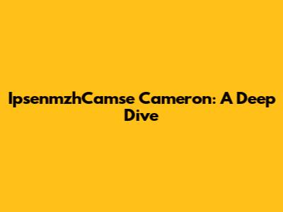 IpsenmzhCamse Cameron: A Deep Dive