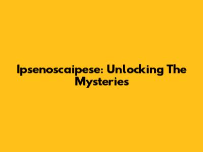Ipsenoscaipese: Unlocking The Mysteries