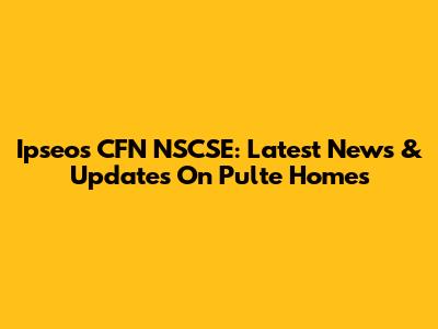 Ipseos CFN NSCSE: Latest News & Updates On Pulte Homes