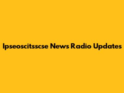 Ipseoscitsscse News Radio Updates