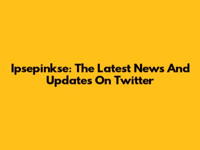 Ipsepinkse: The Latest News And Updates On Twitter