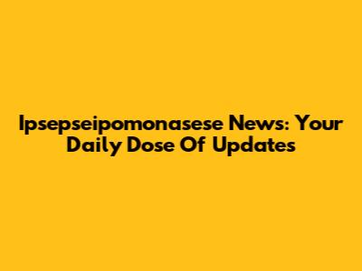 Ipsepseipomonasese News: Your Daily Dose Of Updates