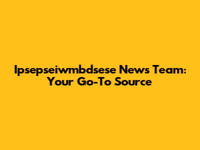 Ipsepseiwmbdsese News Team: Your Go-To Source