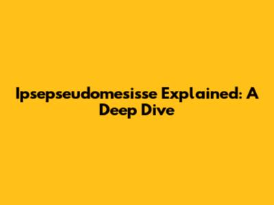 Ipsepseudomesisse Explained: A Deep Dive