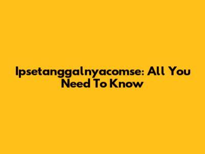 Ipsetanggalnyacomse: All You Need To Know