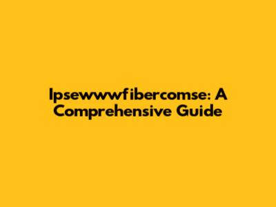 Ipsewwwfibercomse: A Comprehensive Guide