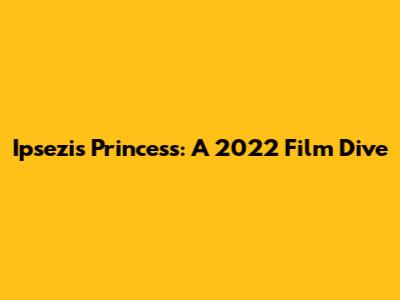 Ipsezi's Princess: A 2022 Film Dive