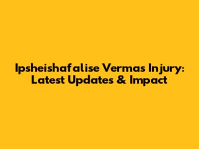 Ipsheishafalise Verma's Injury: Latest Updates & Impact
