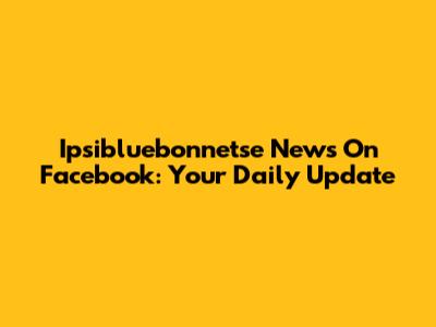Ipsibluebonnetse News On Facebook: Your Daily Update