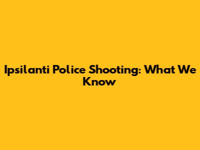 Ipsilanti Police Shooting: What We Know