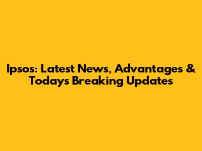 Ipsos: Latest News, Advantages & Today's Breaking Updates