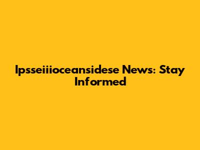 Ipsseiiioceansidese News: Stay Informed