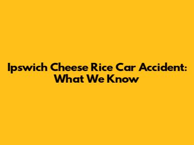 Ipswich Cheese Rice Car Accident: What We Know