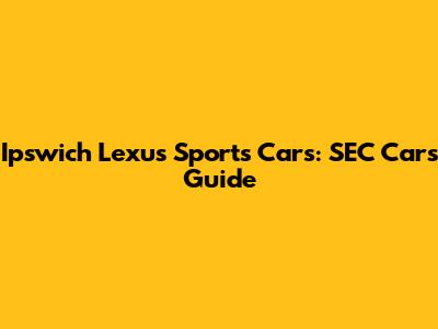 Ipswich Lexus Sports Cars: SEC Cars Guide