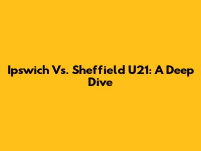 Ipswich Vs. Sheffield U21: A Deep Dive
