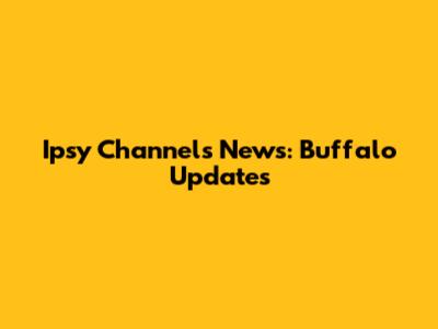 Ipsy Channels News: Buffalo Updates
