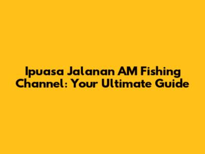 Ipuasa Jalanan AM Fishing Channel: Your Ultimate Guide