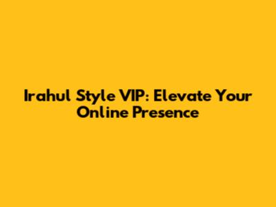 Irahul Style VIP: Elevate Your Online Presence