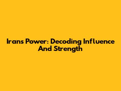 Iran's Power: Decoding Influence And Strength