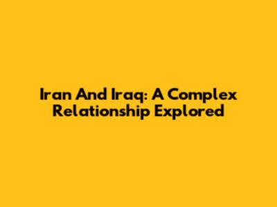 Iran And Iraq: A Complex Relationship Explored